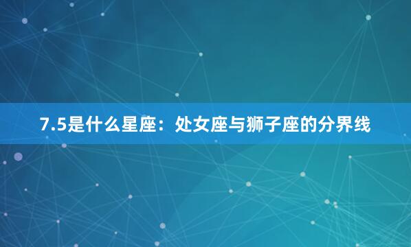 7.5是什么星座：处女座与狮子座的分界线