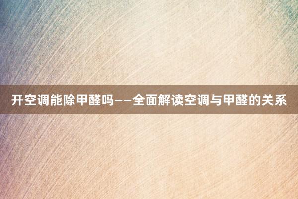 开空调能除甲醛吗——全面解读空调与甲醛的关系