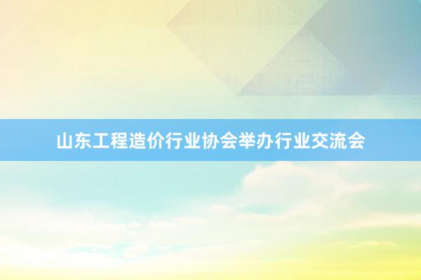山东工程造价行业协会举办行业交流会